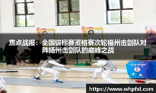 焦点战报：全国锦标赛资格赛次轮福州击剑队对阵扬州击剑队的巅峰之战