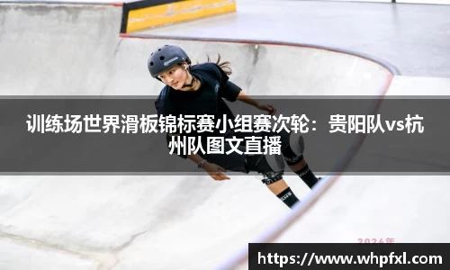 训练场世界滑板锦标赛小组赛次轮：贵阳队vs杭州队图文直播