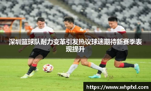 深圳篮球队耐力变革引发热议球迷期待新赛季表现提升
